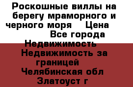 Роскошные виллы на берегу мраморного и черного моря. › Цена ­ 450 000 - Все города Недвижимость » Недвижимость за границей   . Челябинская обл.,Златоуст г.